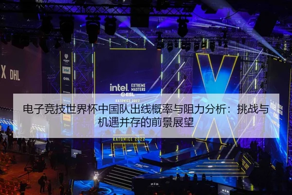 电子竞技世界杯中国队出线概率与阻力分析：挑战与机遇并存的前景展望